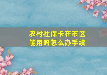 农村社保卡在市区能用吗怎么办手续