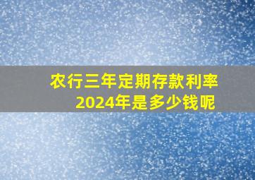 农行三年定期存款利率2024年是多少钱呢