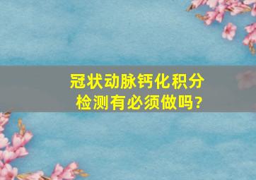 冠状动脉钙化积分检测有必须做吗?