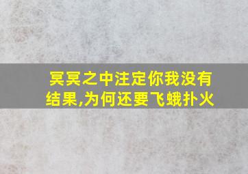 冥冥之中注定你我没有结果,为何还要飞蛾扑火