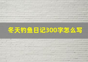 冬天钓鱼日记300字怎么写