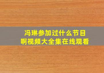 冯琳参加过什么节目啊视频大全集在线观看