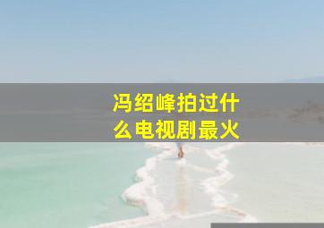 冯绍峰拍过什么电视剧最火