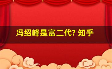 冯绍峰是富二代? 知乎