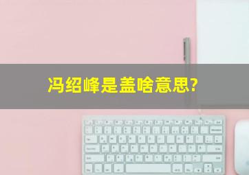 冯绍峰是盖啥意思?