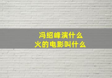 冯绍峰演什么火的电影叫什么