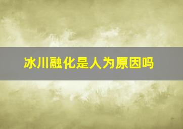 冰川融化是人为原因吗