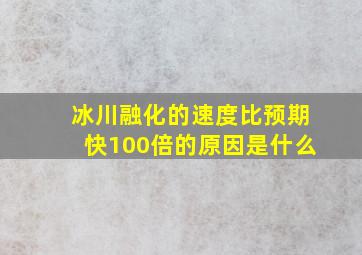 冰川融化的速度比预期快100倍的原因是什么