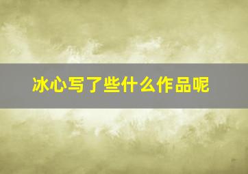 冰心写了些什么作品呢