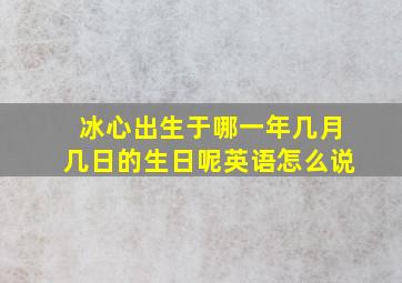 冰心出生于哪一年几月几日的生日呢英语怎么说