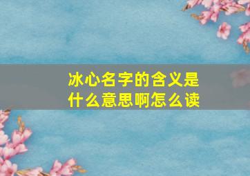 冰心名字的含义是什么意思啊怎么读