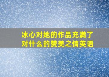 冰心对她的作品充满了对什么的赞美之情英语