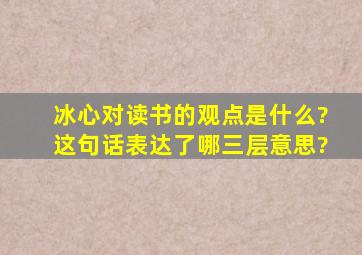 冰心对读书的观点是什么?这句话表达了哪三层意思?