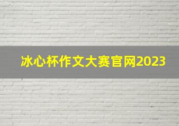 冰心杯作文大赛官网2023