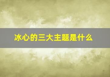 冰心的三大主题是什么