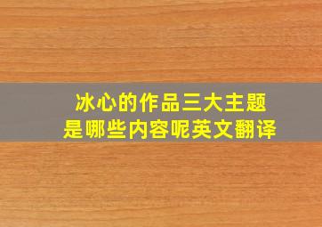 冰心的作品三大主题是哪些内容呢英文翻译