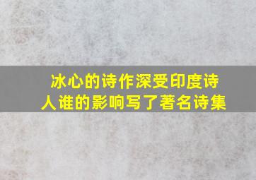 冰心的诗作深受印度诗人谁的影响写了著名诗集