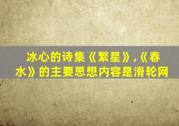 冰心的诗集《繁星》,《春水》的主要思想内容是滑轮网