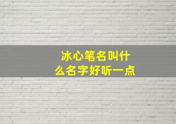 冰心笔名叫什么名字好听一点