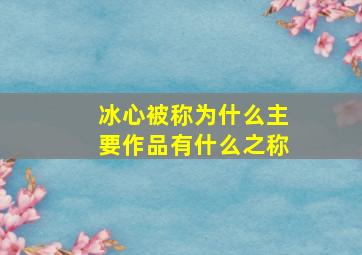 冰心被称为什么主要作品有什么之称