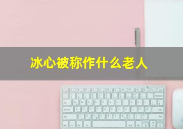 冰心被称作什么老人