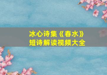 冰心诗集《春水》短诗解读视频大全