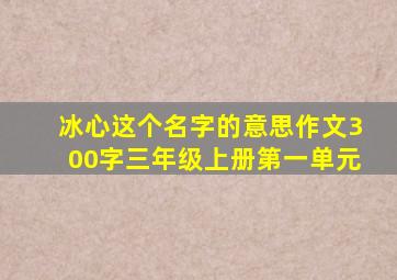 冰心这个名字的意思作文300字三年级上册第一单元