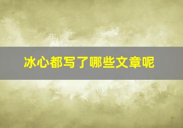 冰心都写了哪些文章呢