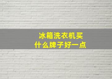 冰箱洗衣机买什么牌子好一点