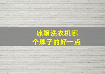 冰箱洗衣机哪个牌子的好一点