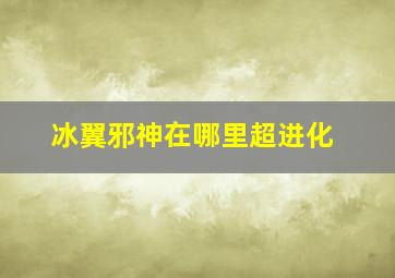 冰翼邪神在哪里超进化