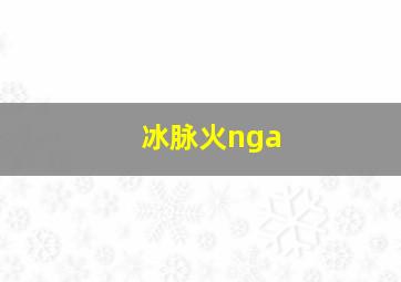 冰脉火nga