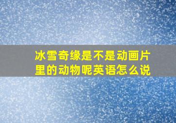 冰雪奇缘是不是动画片里的动物呢英语怎么说