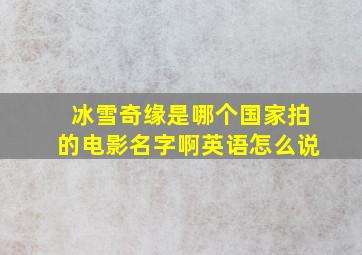 冰雪奇缘是哪个国家拍的电影名字啊英语怎么说