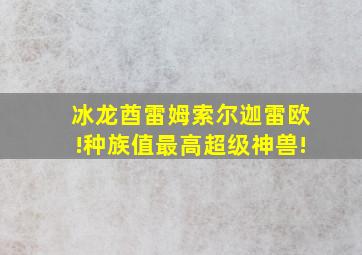 冰龙酋雷姆索尔迦雷欧!种族值最高超级神兽!