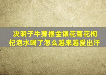 决明子牛蒡根金银花菊花枸杞泡水喝了怎么越来越爱出汗