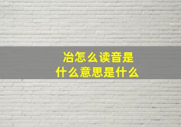 冶怎么读音是什么意思是什么