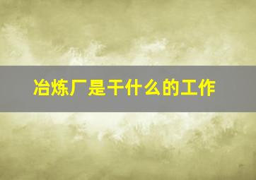 冶炼厂是干什么的工作