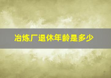 冶炼厂退休年龄是多少