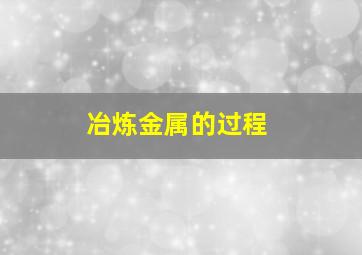 冶炼金属的过程