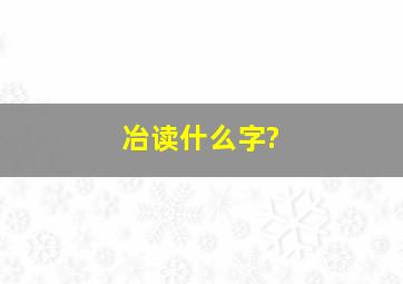 冶读什么字?