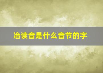 冶读音是什么音节的字