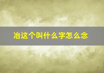 冶这个叫什么字怎么念