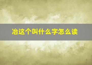 冶这个叫什么字怎么读