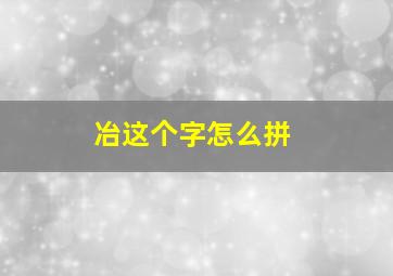 冶这个字怎么拼