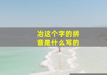 冶这个字的拼音是什么写的