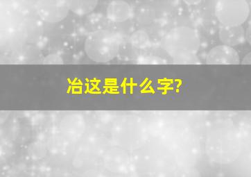 冶这是什么字?