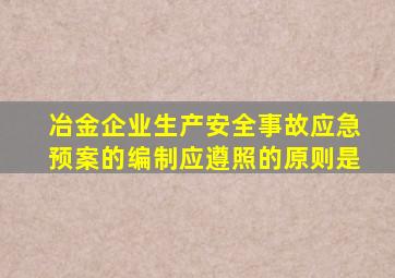 冶金企业生产安全事故应急预案的编制应遵照的原则是