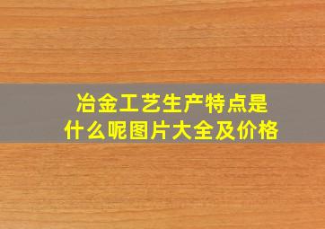 冶金工艺生产特点是什么呢图片大全及价格