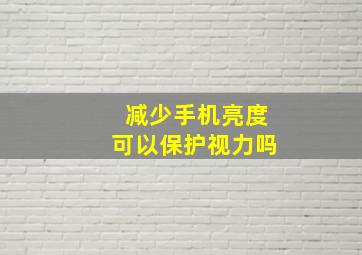 减少手机亮度可以保护视力吗